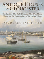 Antique Houses of Gloucester: The Families Who Built Them, the Men Who Moved Them, and the Changing Face of the Harbor Village