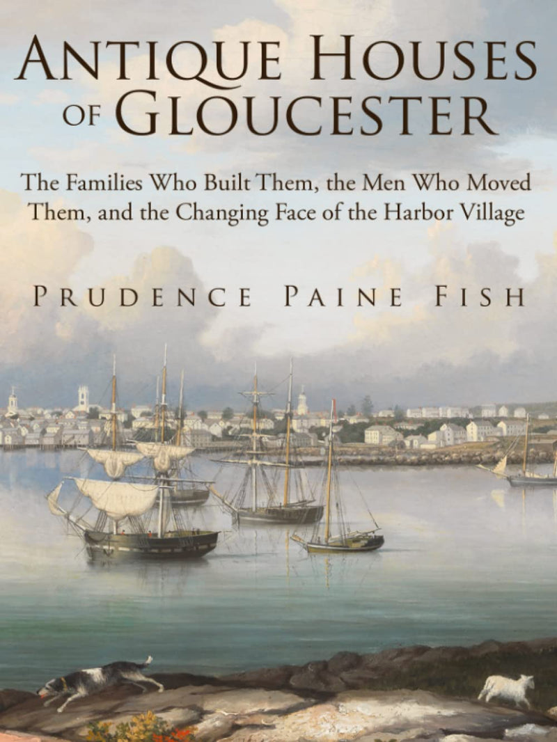 Antique Houses of Gloucester: The Families Who Built Them, the Men Who Moved Them, and the Changing Face of the Harbor Village